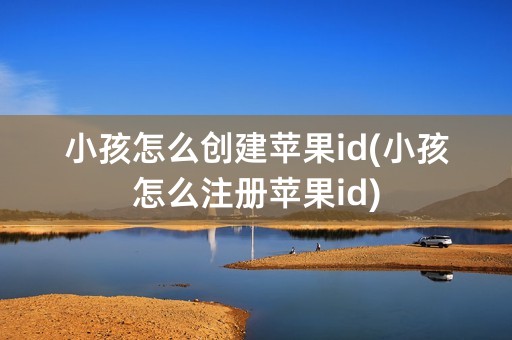 小孩怎么创建苹果id(小孩怎么注册苹果id)