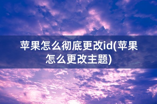 苹果怎么彻底更改id(苹果怎么更改主题)