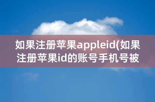 如果注册苹果appleid(如果注册苹果id的账号手机号被注销了还可以用吗)