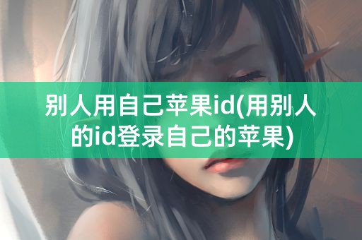 别人用自己苹果id(用别人的id登录自己的苹果)