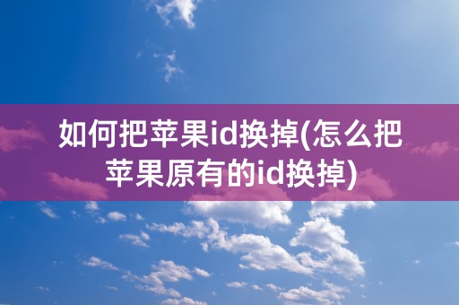 如何把苹果id换掉(怎么把苹果原有的id换掉)