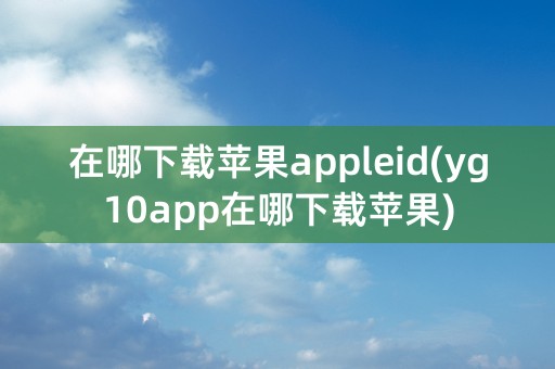 在哪下载苹果appleid(yg10app在哪下载苹果)