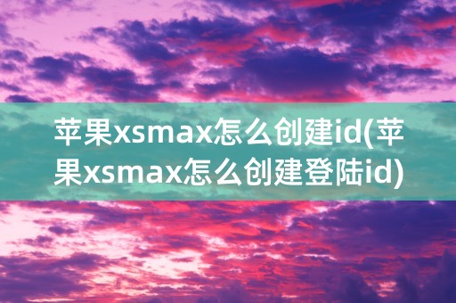 苹果xsmax怎么创建id(苹果xsmax怎么创建登陆id)