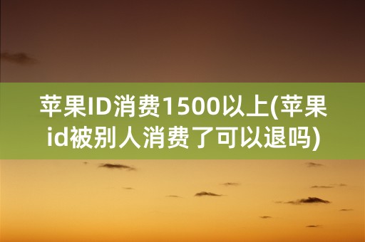 苹果ID消费1500以上(苹果id被别人消费了可以退吗)