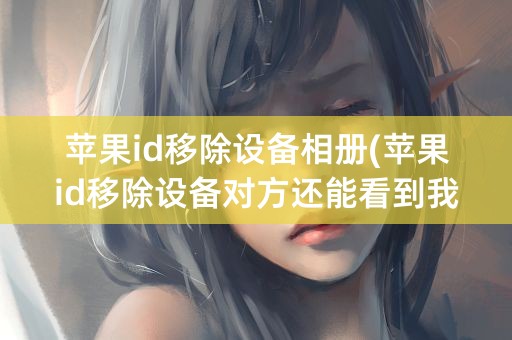 苹果id移除设备相册(苹果id移除设备对方还能看到我的照片吗)