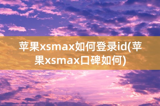 苹果xsmax如何登录id(苹果xsmax口碑如何)