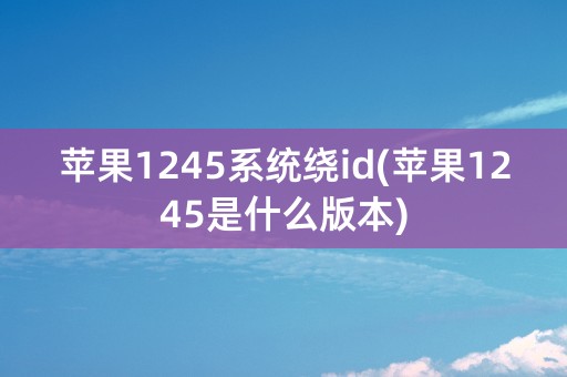 苹果1245系统绕id(苹果1245是什么版本)