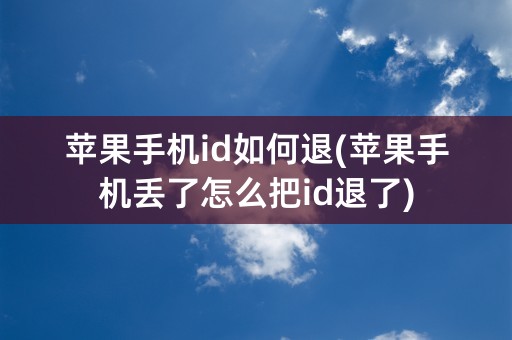 苹果手机id如何退(苹果手机丢了怎么把id退了)