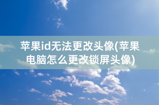 苹果id无法更改头像(苹果电脑怎么更改锁屏头像)