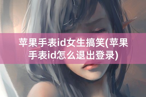 苹果手表id女生搞笑(苹果手表id怎么退出登录)