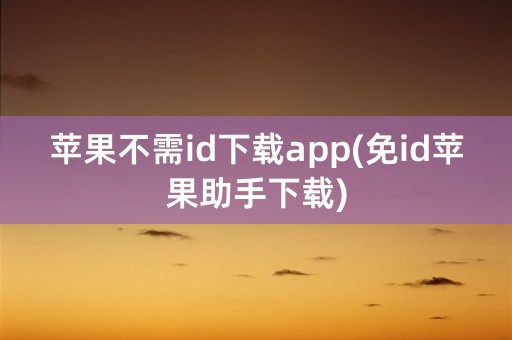 苹果不需id下载app(免id苹果助手下载)