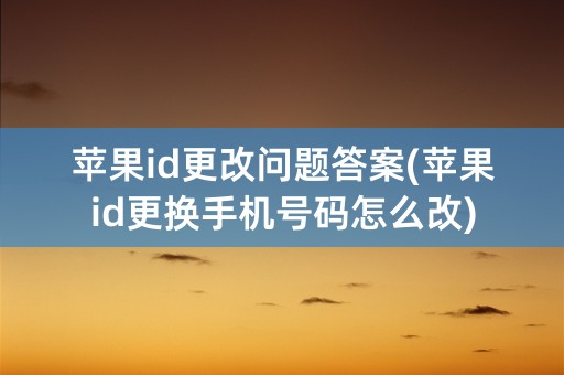 苹果id更改问题答案(苹果id更换手机号码怎么改)