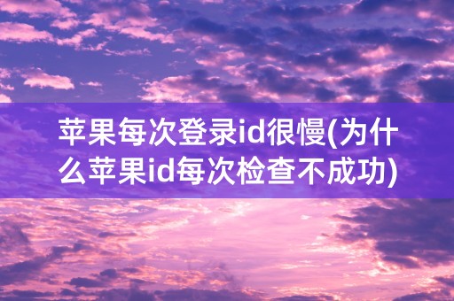 苹果每次登录id很慢(为什么苹果id每次检查不成功)