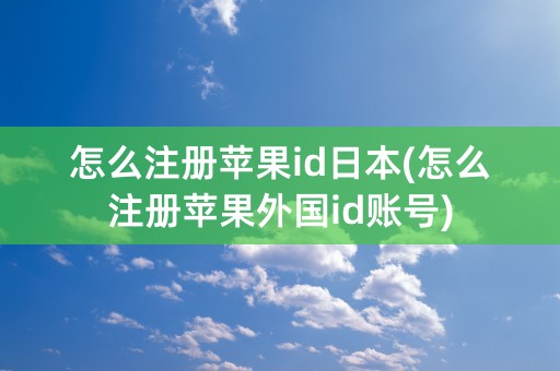 怎么注册苹果id日本(怎么注册苹果外国id账号)