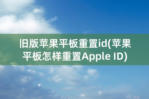 旧版苹果平板重置id(苹果平板怎样重置Apple ID)