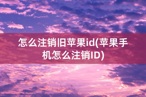 怎么注销旧苹果id(苹果手机怎么注销ID)