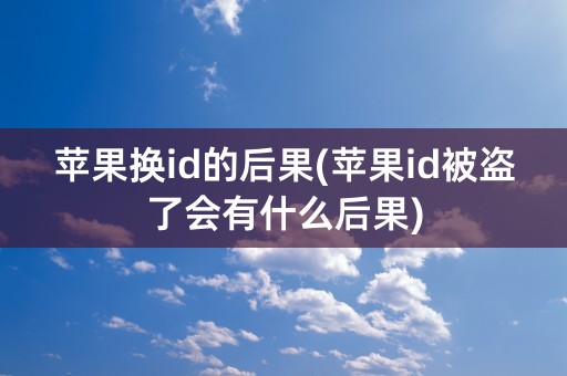 苹果换id的后果(苹果id被盗了会有什么后果)