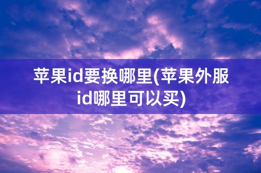 苹果id要换哪里(苹果外服id哪里可以买)