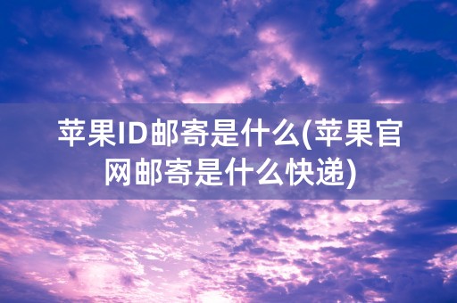 苹果ID邮寄是什么(苹果官网邮寄是什么快递)