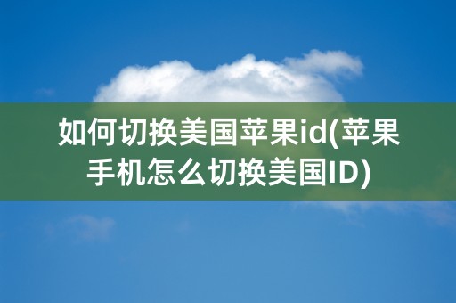 如何切换美国苹果id(苹果手机怎么切换美国ID)