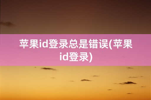 苹果id登录总是错误(苹果id登录)