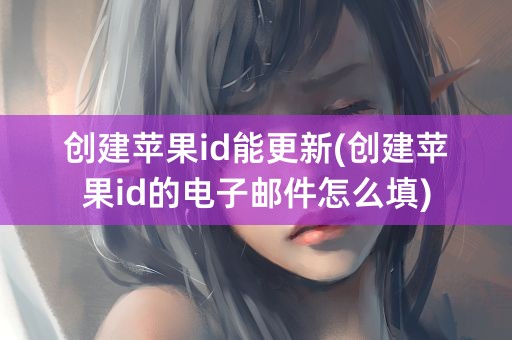 创建苹果id能更新(创建苹果id的电子邮件怎么填)