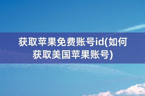 获取苹果免费账号id(如何获取美国苹果账号)