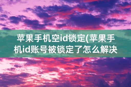 苹果手机空id锁定(苹果手机id账号被锁定了怎么解决)