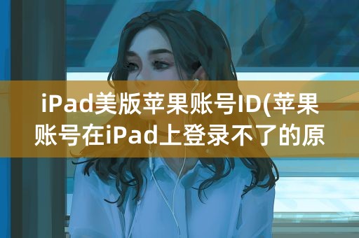 iPad美版苹果账号ID(苹果账号在iPad上登录不了的原因)