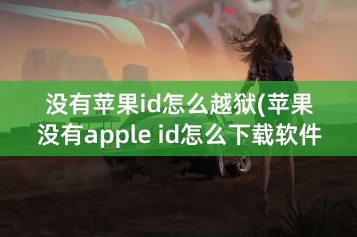 没有苹果id怎么越狱(苹果没有apple id怎么下载软件)