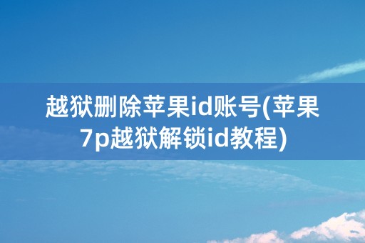 越狱删除苹果id账号(苹果7p越狱解锁id教程)