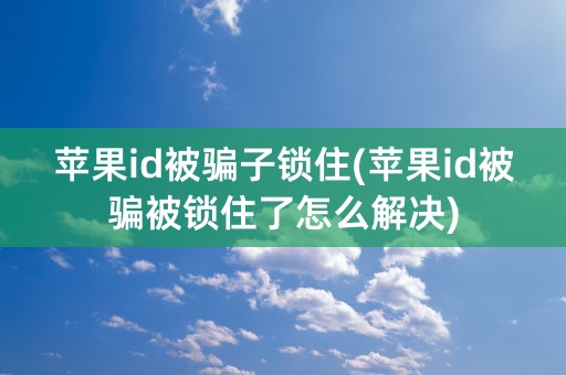 苹果id被骗子锁住(苹果id被骗被锁住了怎么解决)