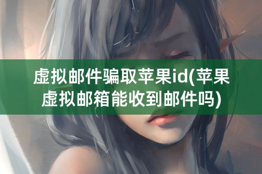 虚拟邮件骗取苹果id(苹果虚拟邮箱能收到邮件吗)