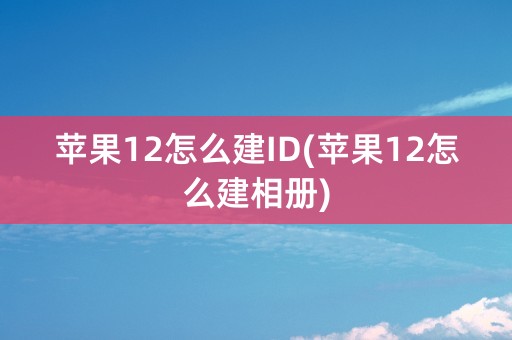 苹果12怎么建ID(苹果12怎么建相册)