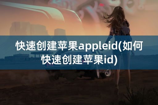 快速创建苹果appleid(如何快速创建苹果id)