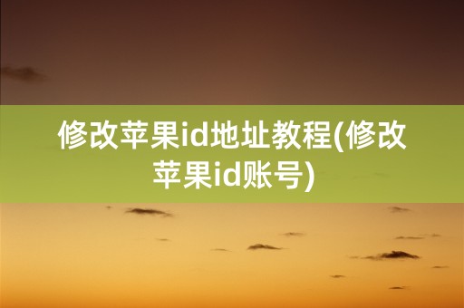 修改苹果id地址教程(修改苹果id账号)