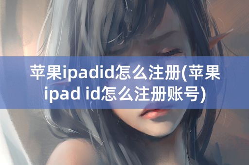 苹果ipadid怎么注册(苹果ipad id怎么注册账号)