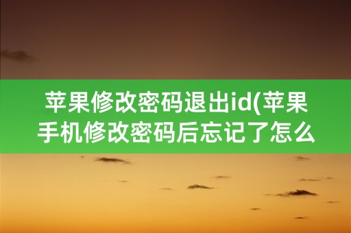 苹果修改密码退出id(苹果手机修改密码后忘记了怎么办)