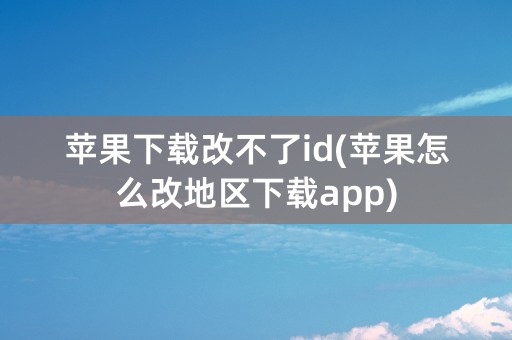 苹果下载改不了id(苹果怎么改地区下载app)