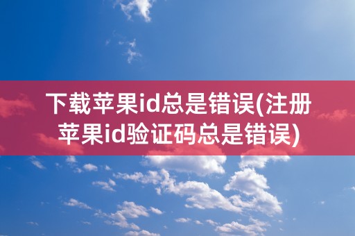 下载苹果id总是错误(注册苹果id验证码总是错误)