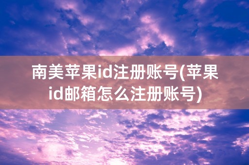 南美苹果id注册账号(苹果id邮箱怎么注册账号)