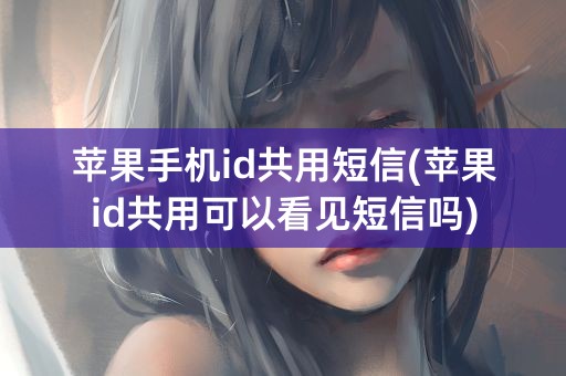 苹果手机id共用短信(苹果id共用可以看见短信吗)