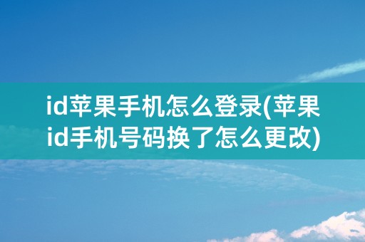 id苹果手机怎么登录(苹果id手机号码换了怎么更改)