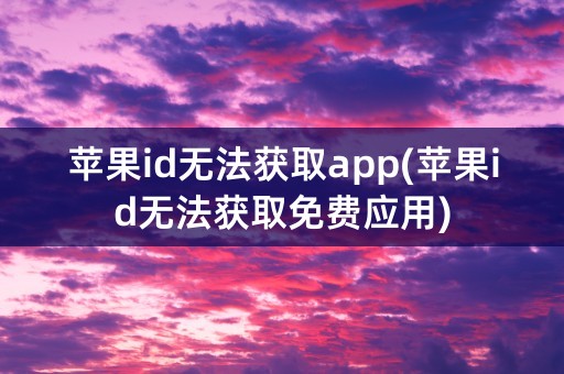 苹果id无法获取app(苹果id无法获取免费应用)