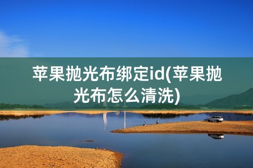 苹果抛光布绑定id(苹果抛光布怎么清洗)