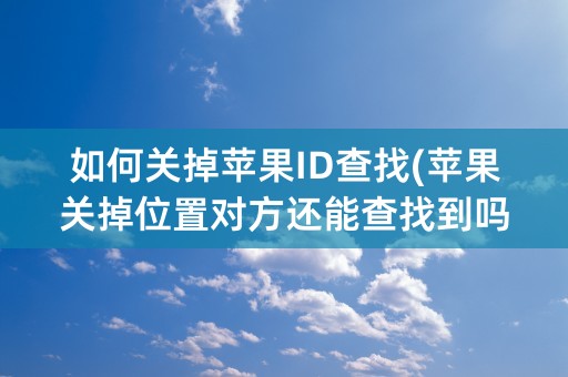 如何关掉苹果ID查找(苹果关掉位置对方还能查找到吗)