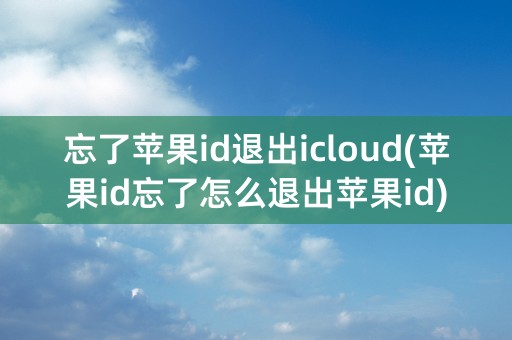 忘了苹果id退出icloud(苹果id忘了怎么退出苹果id)