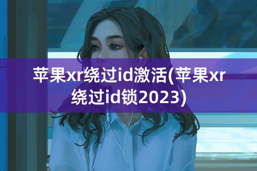 苹果xr绕过id激活(苹果xr绕过id锁2023)