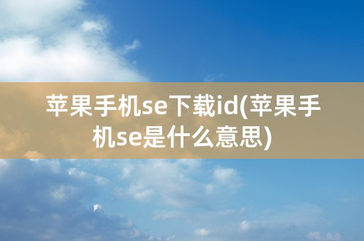 苹果手机se下载id(苹果手机se是什么意思)