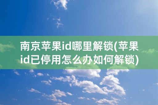 南京苹果id哪里解锁(苹果id已停用怎么办如何解锁)